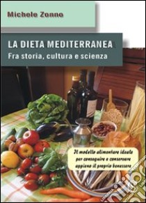 La dieta mediterranea. Fra storia, cultura e scienza. Il modello alimentare ideale per conseguire e conservare appieno il proprio benessere libro di Zonno Michele