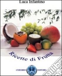 Ricette di frutta. 1001 modi di utilizzare la frutta libro di Infantino Luca