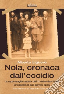 Nola, cronaca dall'eccidio. La rappresaglia nazista dell'11 settembre 1943, la tragedia di due giovani sposi libro di Liguoro Alberto