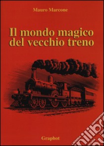Il mondo magico del vecchio treno libro di Marcone Mauro