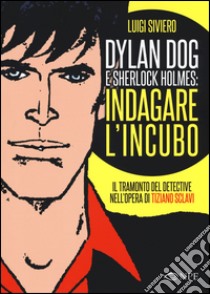 Dylan Dog e Sherlock Holmes: indagare l'incubo. Il tramonto del detective nell'opera di Tiziano Sclavi. Ediz. illustrata libro di Siviero Luigi