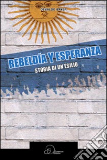 Rebeldia y esperanza. Storia di un esilio libro di Bayer Osvaldo; Prunetti A. (cur.)