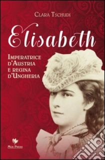 Elisabeth, imperatrice d'Austria e regina d'Ungheria libro di Tschudi Clara; Giovanella C. (cur.)