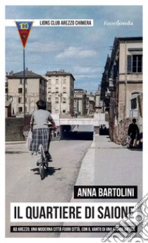 Il quartiere di Saione. Ad Arezzo, una moderna città fuori città, con il vanto di una storia antica libro di Bartolini Anna
