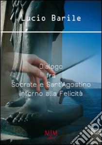 Dialogo fra Socrate e Sant'Agostino intorno alla felicità libro di Barile Lucio; Metta A. (cur.)