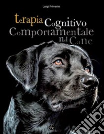 Terapia cognitivo comportamentale del cane. Come intervenire nei disturbi o nelle patologie del comportamento tramite la psicoterapia libro di Polverini Luigi