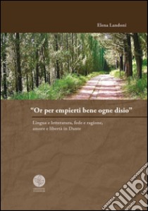 «Or per empierti bene ogne desio». Lingua e letteratura, fede e ragione, amore e libertà in Dante libro di Landoni Elena