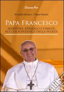 Papa Francesco. Apertura, dialogo e umiltà. Ecco il pontefice della svolta libro di Monaco Rossella; Parenti Chiara