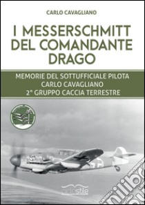 I Messerschmitt del Comandante Drago. Memorie del Sottufficiale pilota Carlo Cavagliano, 2° Gruppo Caccia Terrestre libro di Cavagliano Marco; Petrelli M. (cur.)