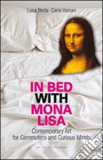 In bed with Mona Lisa. Contemporary art for commuters and curious minds libro di Berta Luca; Vanoni Carlo