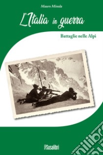 L'Italia in Guerra. Battaglie nelle Alpi libro di Minola Mauro