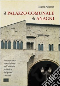 Il palazzo comunale di Anagni. Innovazione e tradizione nell'edilizia pubblica dei primi comuni libro di Acierno Marta