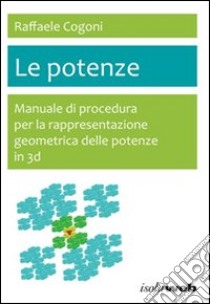 Le potenze. Manuale di procedura per la rappresentazione geometrica delle potenze in 3D libro di Cogoni Raffaele