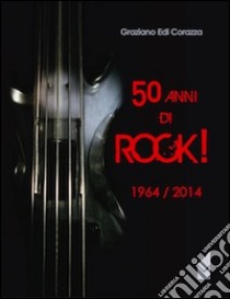 50 anni di Rock! 1964/2014 libro di Corazza Graziano E.