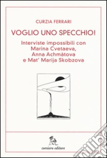 Voglio uno specchio! Interviste impossibili con Marina Cvetaeva, Anna Achmàtova e Mat' Marja Skobzova libro di Ferrari Curzia