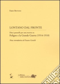 Lontano dal fronte. Dieci pannelli per una mostra su Foligno e la grande guerra (1914-1918) libro di Bettoni Fabio; Gentili F. (cur.)
