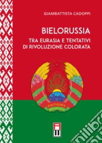 Bielorussia tra Eurasia e tentativi di rivoluzione colorata libro di Cadoppi Giambattista