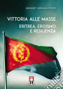 Vittoria alle masse. Eritrea, eroismo e resilienza libro di Abraha Teferi Meninet