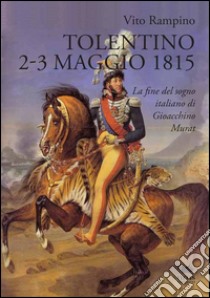 Tolentino 2-3 maggio 1815. La fine del sogno italiano di Gioacchino Murat libro di Rampino Vito