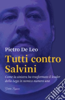 Tutti contro Salvini. Come la sinistra ha trasformato il leader della Lega in nemico numero uno libro di De Leo Pietro