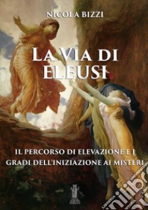 La via di Eleusi: il percorso di elevazione e i gradi dell'Iniziazione ai Misteri libro di Bizzi Nicola