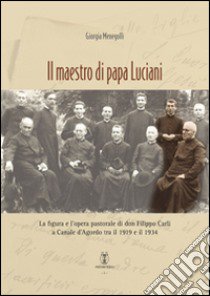 Il maestro di papa Luciani. La figura e l'opera pastorale di don Filippo Carli a Canale d'Agordo tra il 1919 e il 1934 libro di Menegolli Giorgia