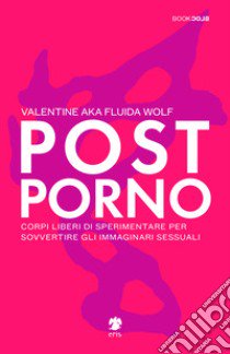Postporno. Corpi liberi di sperimentare per sovvertire gli immaginari sessuali libro di Valentine aka Fluida Wolf; Cinerari R. (cur.)