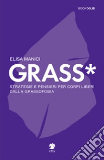 Grass*. Strategie e pensieri per corpi liberi dalla grassofobia libro di Manici Elisa
