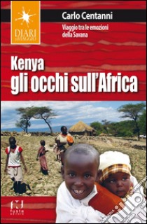 Kenya. Gli occhi sull'Africa. Viaggio tra le emozioni della Savana libro di Centanni Carlo