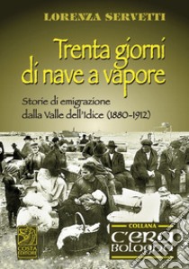 Trenta giorni di nave a vapore. Storie di emigrazione della Valle dell'Idice (1880-1912) libro di Servetti Lorenza