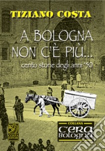 A Bologna non c'è più. Cento storie degli anni '50 libro di Costa Tiziano