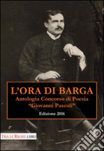 L'ora di Barga 2016. Antologia Concorso di poesia Giovanni Pascoli libro di Stefani P. (cur.)