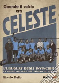 Quando il calcio era celeste. L'Uruguay degli invincibili. La prima squadra che dominò il mondo libro di Mello Niccolò