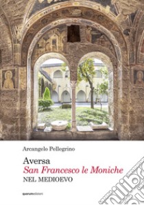 Aversa. San Francesco le Moniche nel Medioevo libro di Pellegrino Arcangelo
