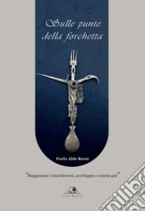 Sulle punte della forchetta. «Ragguazza i maccheroni, avviluppa e caccia giù» libro di Rossi Paolo Aldo