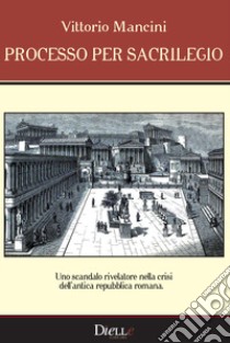 Processo per sacrilegio. Uno scandalo rivelatore nella crisi dell'antica repubblica romana libro di Mancini Vittorio