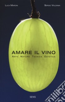 Amare il vino. Arte natura tecnica estetica libro di Maroni Luca; Valzania Sergio
