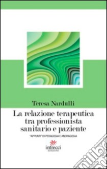 La relazione terapeutica tra professionista sanitario e paziente. «Appunti» di pedagogia e andragogia libro di Nardulli Teresa