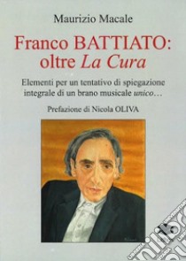 Franco Battiato: oltre La Cura. Elementi per un tentativo di spiegazione integrale di un brano musicale unico... libro di Macale Maurizio