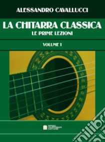 La chitarra classica. Vol. 1: Le prime lezioni libro di Cavallucci Alessandro