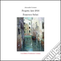 Progetto arte 2016 Francesco Siclari. Ediz. illustrata libro di Costanza Alessandro
