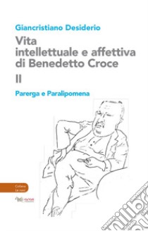 Vita intellettuale e affettiva di Benedetto Croce. Vol. 2: Parerga e Paralipomena libro di Desiderio Giancristiano