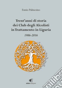 Trent'anni di storia dei Club degli Alcolisti in trattamento in Liguria 1986-2016 libro di Palmesino Ennio