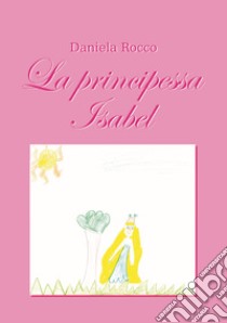 La principessa Isabel. Ediz. illustrata libro di Rocco Daniela
