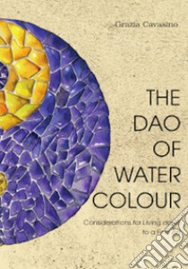 The Dao of Watercolour. Consideration for Living down to a Fine Art libro di Cavasino Grazia