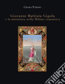 Giovanni Battista Gigola e la miniatura nella Milano romantica libro di Parisio Chiara