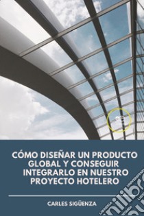 Cómo diseñar un producto global y conseguir integrarlo en nuestro proyecto hotelero libro di Sigüenza Carles