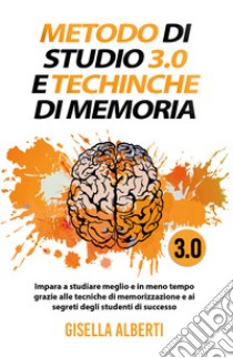 Metodo di studio 3.0 e tecniche di memoria; impara a studiare meglio e in meno tempo grazie alle tecniche di memorizzazione e ai segreti degli studenti di successo libro di Alberti Gisella