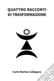 Quattro racconti di trasformazione libro di Callegaro Carlo Matteo