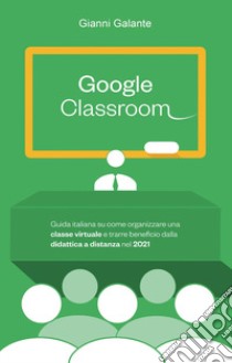 Google classroom. Guida italiana su come organizzare una classe virtuale e trarre beneficio dalla didattica a distanza nel 2021 libro di Galante Gianni